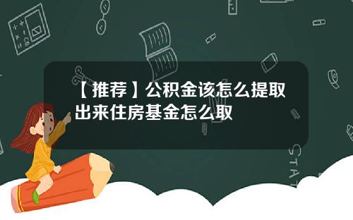 【推荐】公积金该怎么提取出来住房基金怎么取