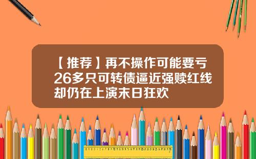 【推荐】再不操作可能要亏26多只可转债逼近强赎红线却仍在上演末日狂欢