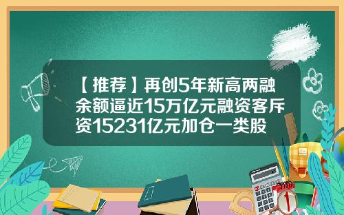 【推荐】再创5年新高两融余额逼近15万亿元融资客斥资15231亿元加仓一类股