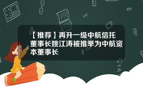 【推荐】再升一级中航信托董事长姚江涛被推举为中航资本董事长