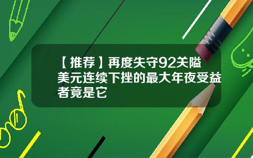 【推荐】再度失守92关隘美元连续下挫的最大年夜受益者竟是它