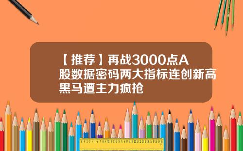 【推荐】再战3000点A股数据密码两大指标连创新高黑马遭主力疯抢