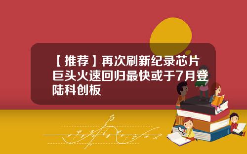 【推荐】再次刷新纪录芯片巨头火速回归最快或于7月登陆科创板