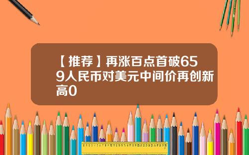 【推荐】再涨百点首破659人民币对美元中间价再创新高0