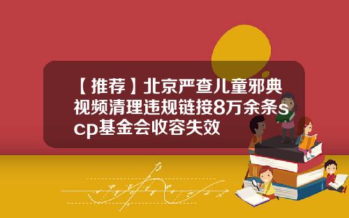 【推荐】北京严查儿童邪典视频清理违规链接8万余条scp基金会收容失效