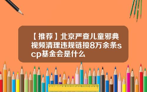 【推荐】北京严查儿童邪典视频清理违规链接8万余条scp基金会是什么