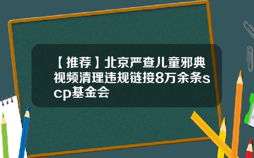 【推荐】北京严查儿童邪典视频清理违规链接8万余条scp基金会