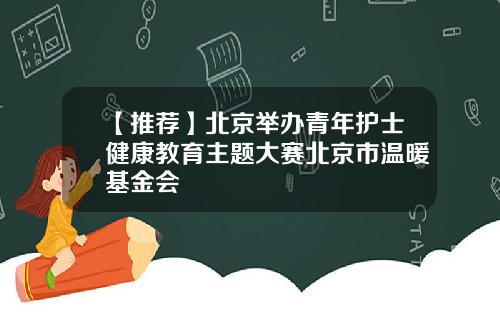 【推荐】北京举办青年护士健康教育主题大赛北京市温暖基金会
