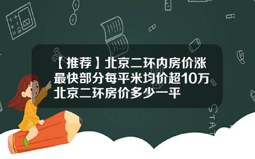 【推荐】北京二环内房价涨最快部分每平米均价超10万北京二环房价多少一平