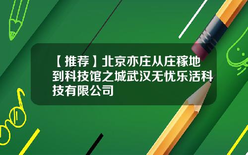 【推荐】北京亦庄从庄稼地到科技馆之城武汉无忧乐活科技有限公司