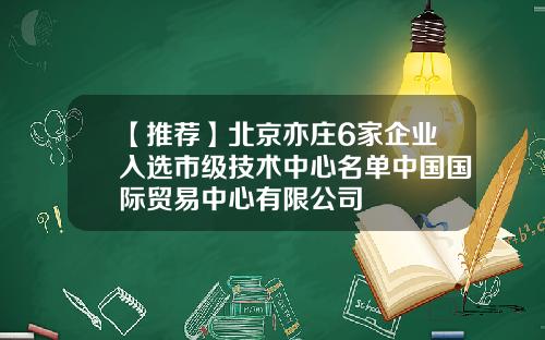 【推荐】北京亦庄6家企业入选市级技术中心名单中国国际贸易中心有限公司