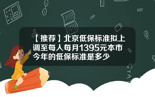 【推荐】北京低保标准拟上调至每人每月1395元本市今年的低保标准是多少