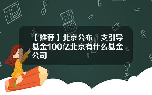 【推荐】北京公布一支引导基金100亿北京有什么基金公司