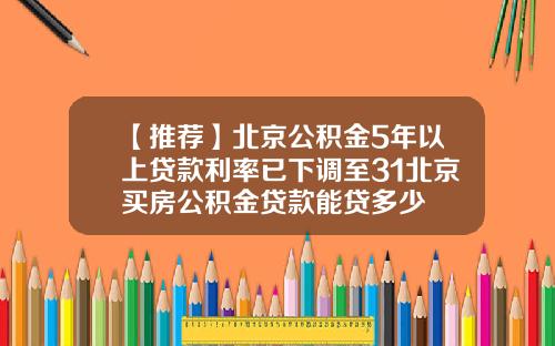 【推荐】北京公积金5年以上贷款利率已下调至31北京买房公积金贷款能贷多少