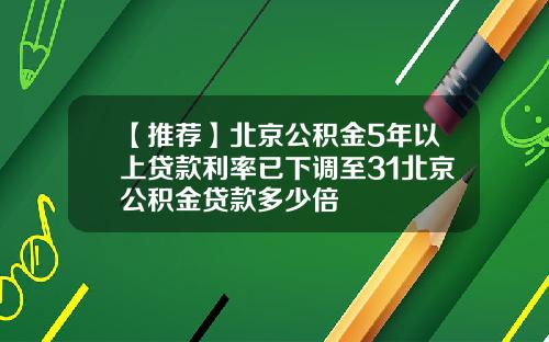 【推荐】北京公积金5年以上贷款利率已下调至31北京公积金贷款多少倍