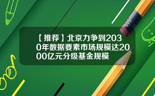 【推荐】北京力争到2030年数据要素市场规模达2000亿元分级基金规模
