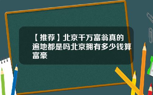 【推荐】北京千万富翁真的遍地都是吗北京拥有多少钱算富豪