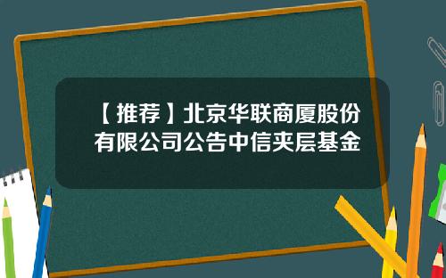 【推荐】北京华联商厦股份有限公司公告中信夹层基金