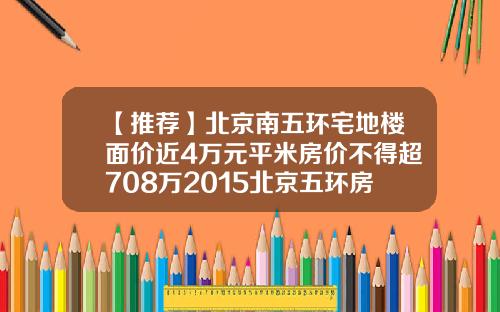 【推荐】北京南五环宅地楼面价近4万元平米房价不得超708万2015北京五环房价多少