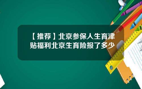 【推荐】北京参保人生育津贴福利北京生育险报了多少