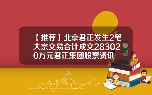 【推荐】北京君正发生2笔大宗交易合计成交283020万元君正集团股票资讯