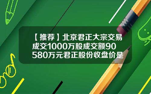 【推荐】北京君正大宗交易成交1000万股成交额90580万元君正股份收盘价是多少