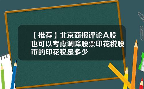 【推荐】北京商报评论A股也可以考虑调降股票印花税股市的印花税是多少