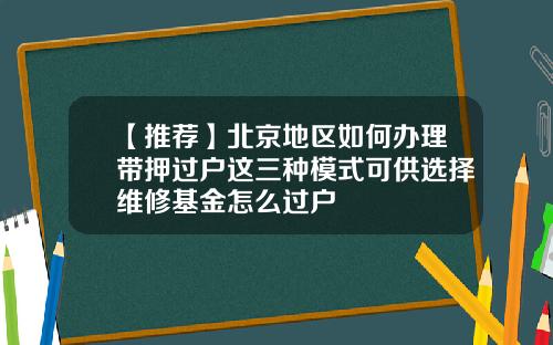 【推荐】北京地区如何办理带押过户这三种模式可供选择维修基金怎么过户