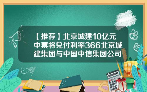 【推荐】北京城建10亿元中票将兑付利率366北京城建集团与中国中信集团公司