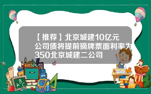 【推荐】北京城建10亿元公司债将提前摘牌票面利率为350北京城建二公司