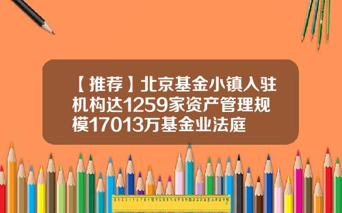 【推荐】北京基金小镇入驻机构达1259家资产管理规模17013万基金业法庭