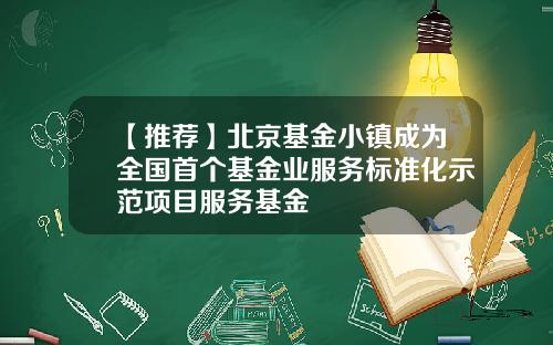 【推荐】北京基金小镇成为全国首个基金业服务标准化示范项目服务基金