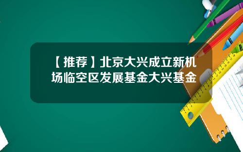 【推荐】北京大兴成立新机场临空区发展基金大兴基金