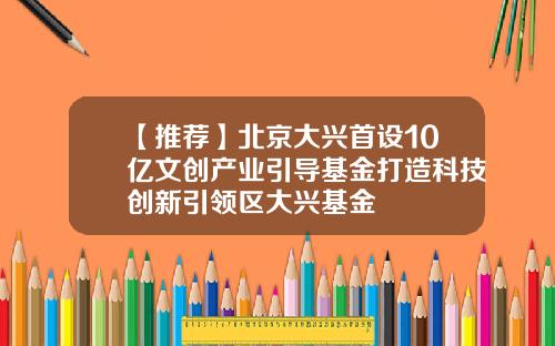 【推荐】北京大兴首设10亿文创产业引导基金打造科技创新引领区大兴基金