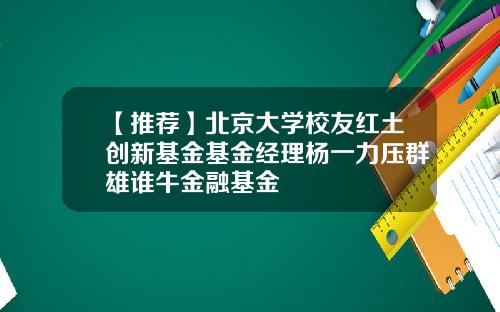 【推荐】北京大学校友红土创新基金基金经理杨一力压群雄谁牛金融基金