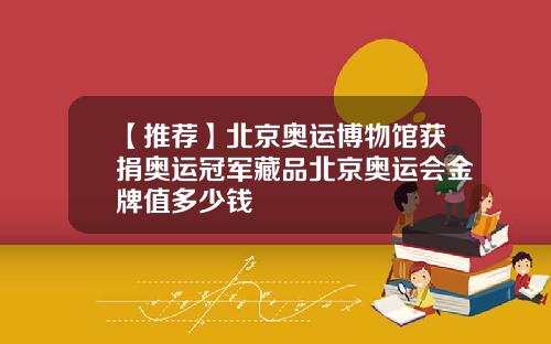 【推荐】北京奥运博物馆获捐奥运冠军藏品北京奥运会金牌值多少钱