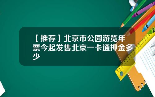 【推荐】北京市公园游览年票今起发售北京一卡通押金多少