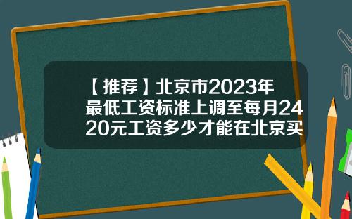 【推荐】北京市2023年最低工资标准上调至每月2420元工资多少才能在北京买得起房