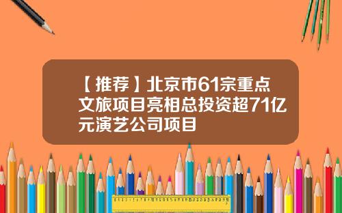 【推荐】北京市61宗重点文旅项目亮相总投资超71亿元演艺公司项目