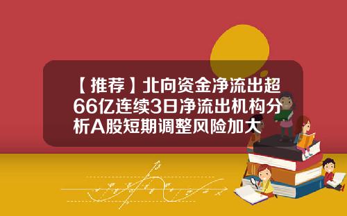 【推荐】北向资金净流出超66亿连续3日净流出机构分析A股短期调整风险加大