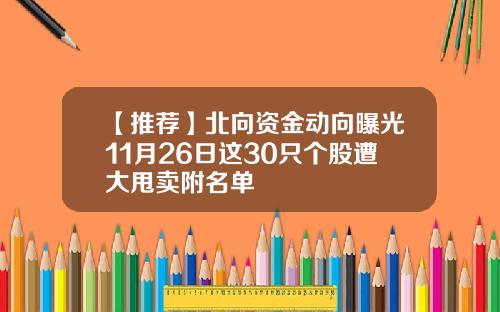 【推荐】北向资金动向曝光11月26日这30只个股遭大甩卖附名单