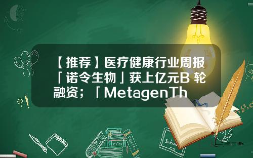 【推荐】医疗健康行业周报「诺令生物」获上亿元B+轮融资；「MetagenTherapeutics」获17亿日元A轮融资-a轮投资规模多少合适