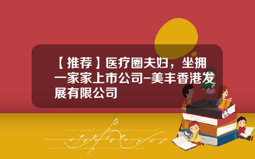 【推荐】医疗圈夫妇,坐拥一家家上市公司-美丰香港发展有限公司