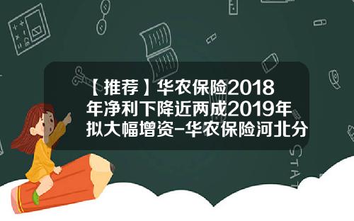 【推荐】华农保险2018年净利下降近两成2019年拟大幅增资-华农保险河北分公司
