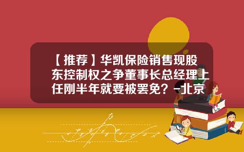 【推荐】华凯保险销售现股东控制权之争董事长总经理上任刚半年就要被罢免？-北京惠天然国泰能源投资有限公司