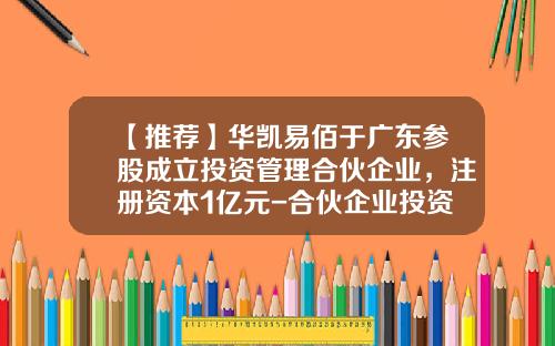 【推荐】华凯易佰于广东参股成立投资管理合伙企业，注册资本1亿元-合伙企业投资公司