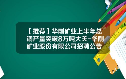 【推荐】华刚矿业上半年总铜产量突破8万吨大关-华刚矿业股份有限公司招聘公告