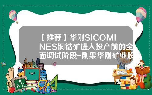 【推荐】华刚SICOMINES铜钴矿进入投产前的全面调试阶段-刚果华刚矿业股份有限公司