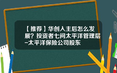 【推荐】华创入主后怎么发展？投资者七问太平洋管理层-太平洋保险公司股东