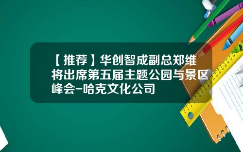 【推荐】华创智成副总郑维将出席第五届主题公园与景区峰会-哈克文化公司